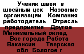 Ученик швеи. в швейный цех › Название организации ­ Компания-работодатель › Отрасль предприятия ­ Другое › Минимальный оклад ­ 1 - Все города Работа » Вакансии   . Тверская обл.,Бологое г.